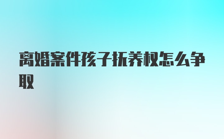 离婚案件孩子抚养权怎么争取