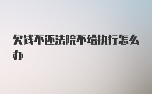 欠钱不还法院不给执行怎么办