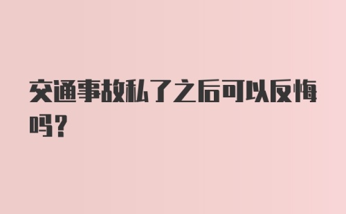 交通事故私了之后可以反悔吗？