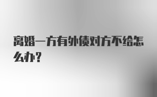 离婚一方有外债对方不给怎么办？