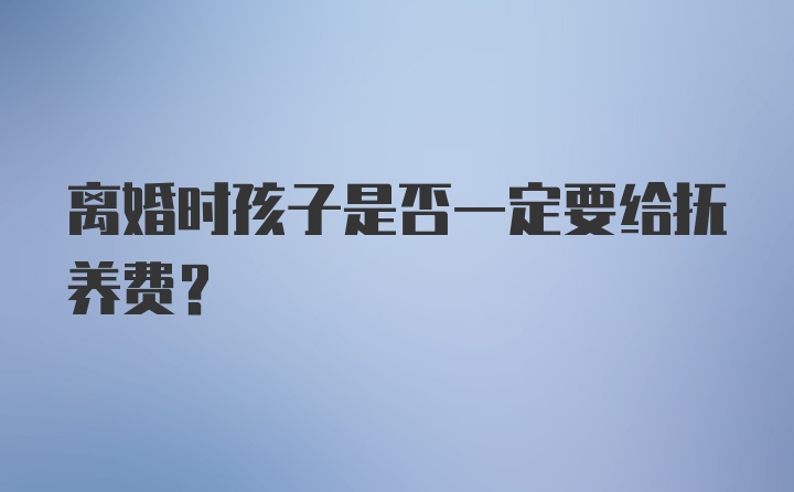 离婚时孩子是否一定要给抚养费？