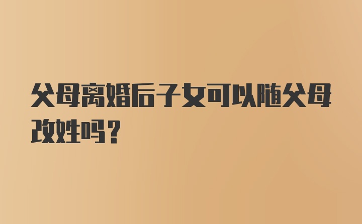 父母离婚后子女可以随父母改姓吗？