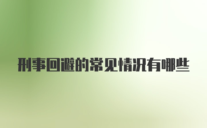 刑事回避的常见情况有哪些