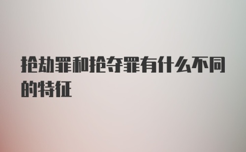 抢劫罪和抢夺罪有什么不同的特征