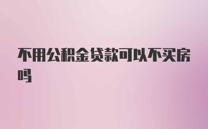 不用公积金贷款可以不买房吗