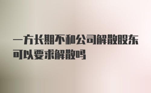 一方长期不和公司解散股东可以要求解散吗