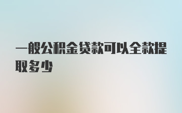 一般公积金贷款可以全款提取多少