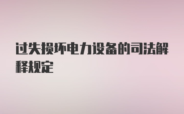 过失损坏电力设备的司法解释规定