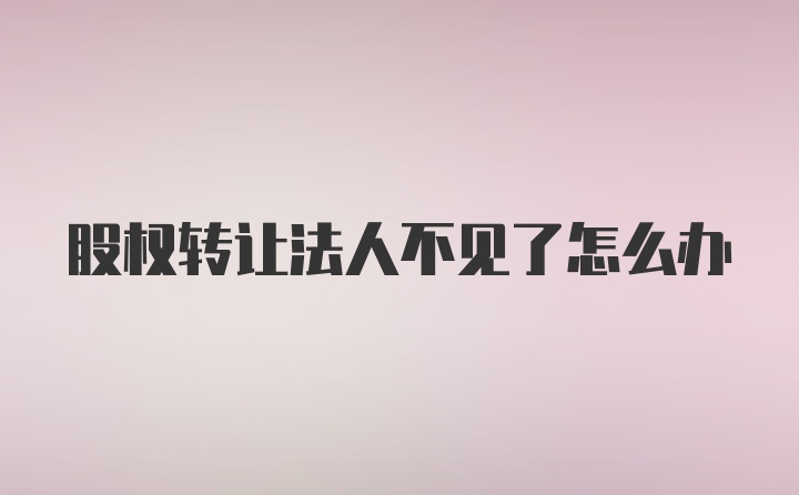 股权转让法人不见了怎么办