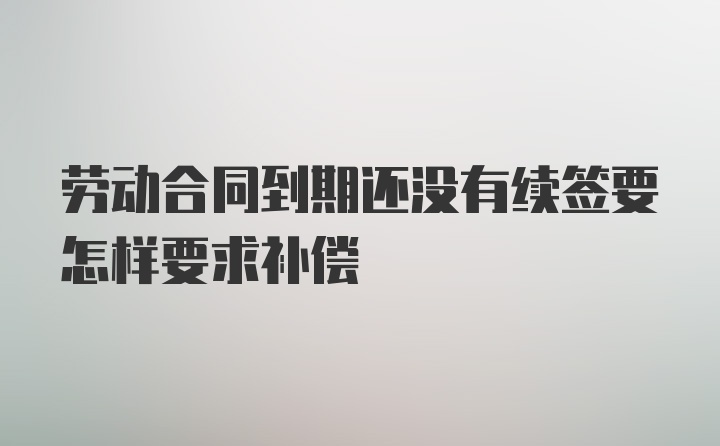 劳动合同到期还没有续签要怎样要求补偿