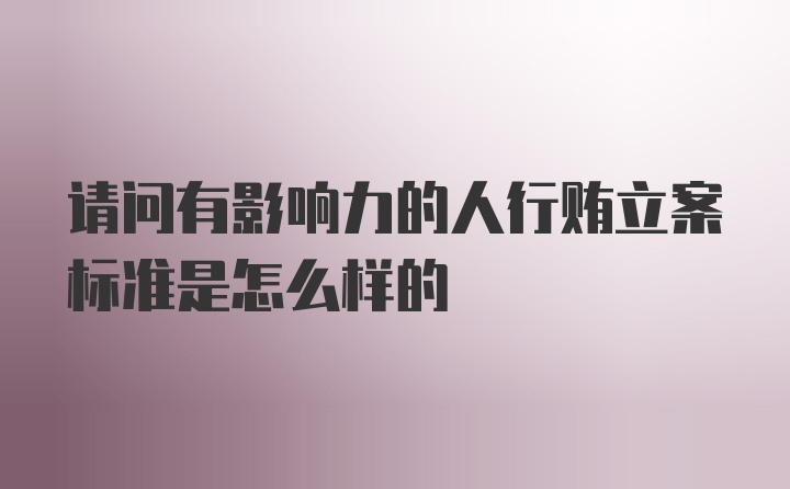 请问有影响力的人行贿立案标准是怎么样的