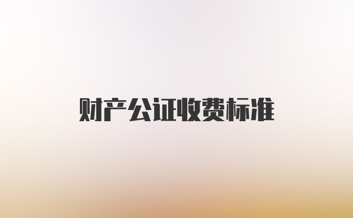 财产公证收费标准