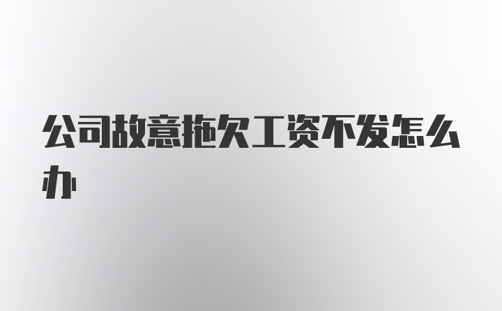 公司故意拖欠工资不发怎么办