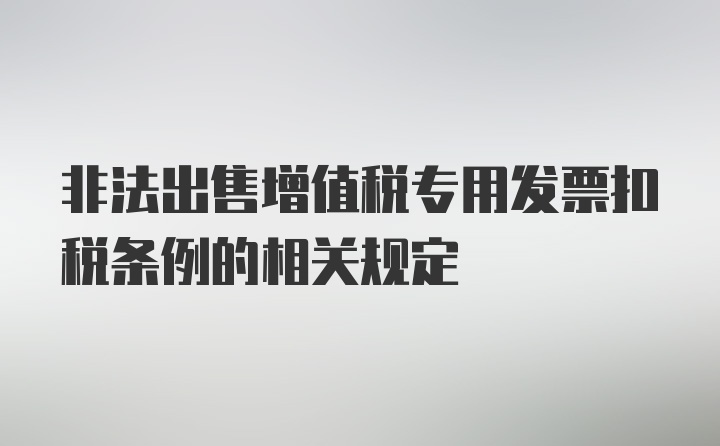 非法出售增值税专用发票扣税条例的相关规定