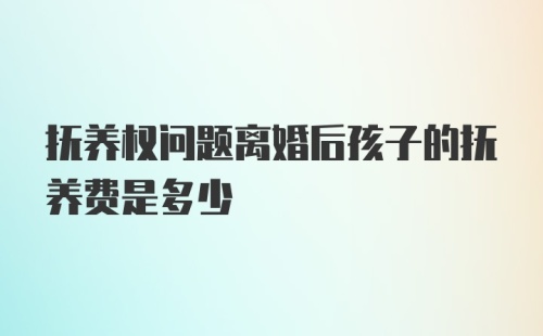 抚养权问题离婚后孩子的抚养费是多少