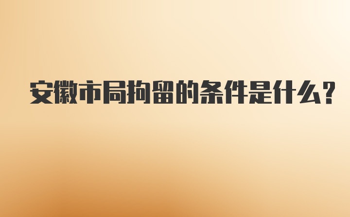 安徽市局拘留的条件是什么？