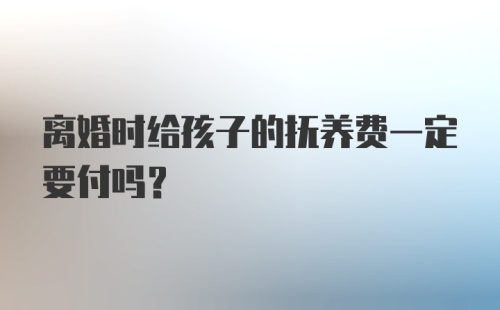 离婚时给孩子的抚养费一定要付吗？