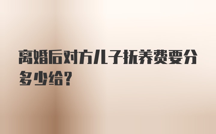 离婚后对方儿子抚养费要分多少给？