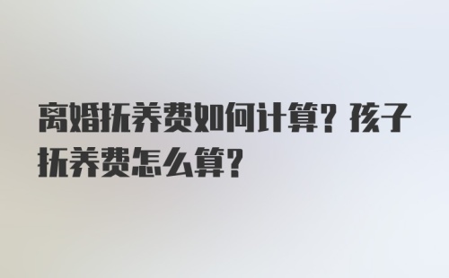 离婚抚养费如何计算？孩子抚养费怎么算？