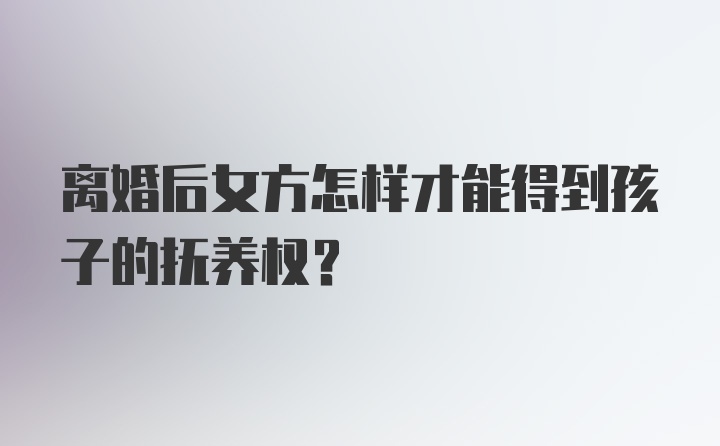 离婚后女方怎样才能得到孩子的抚养权？