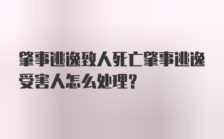 肇事逃逸致人死亡肇事逃逸受害人怎么处理?