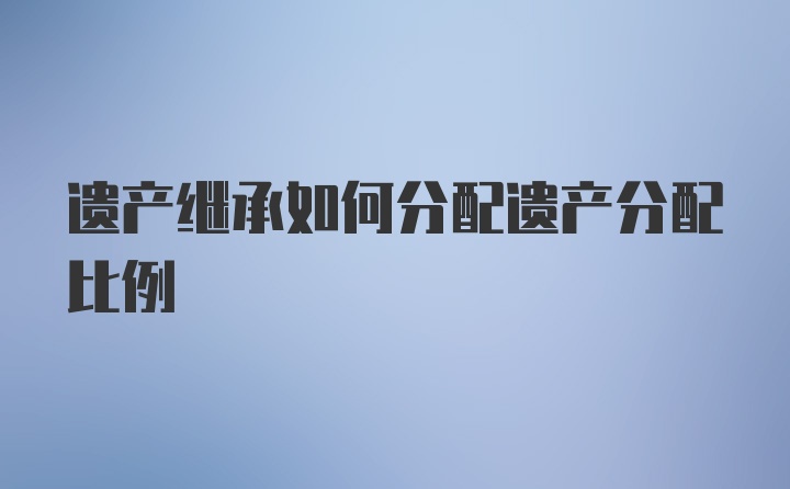 遗产继承如何分配遗产分配比例