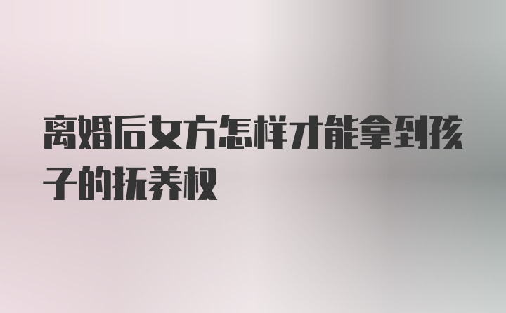 离婚后女方怎样才能拿到孩子的抚养权