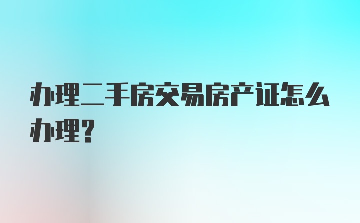 办理二手房交易房产证怎么办理？