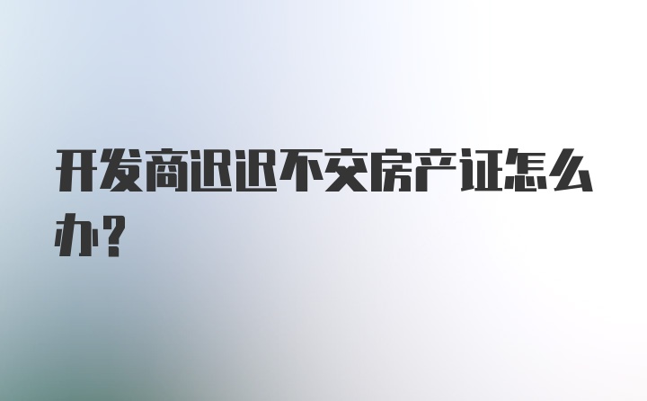 开发商迟迟不交房产证怎么办？