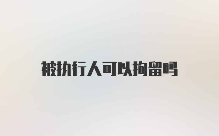 被执行人可以拘留吗