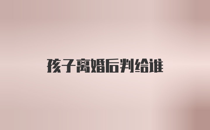 孩子离婚后判给谁