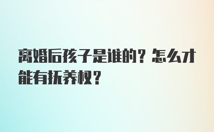 离婚后孩子是谁的？怎么才能有抚养权？