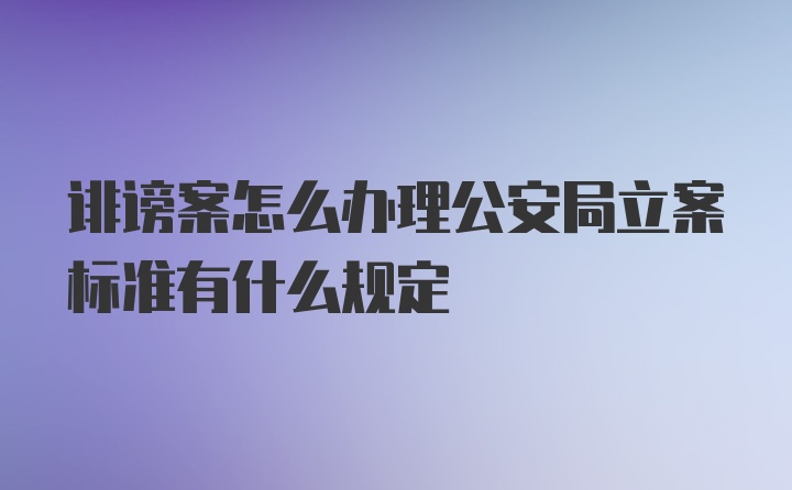 诽谤案怎么办理公安局立案标准有什么规定