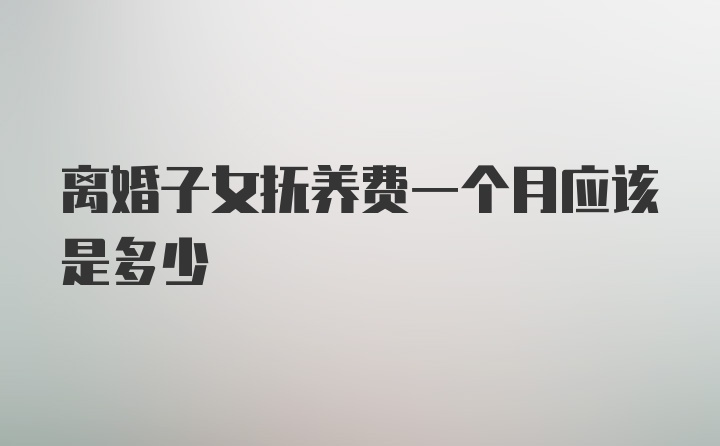 离婚子女抚养费一个月应该是多少