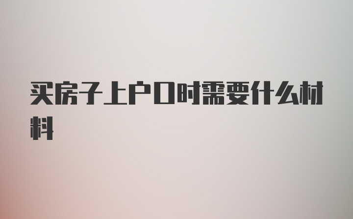 买房子上户口时需要什么材料