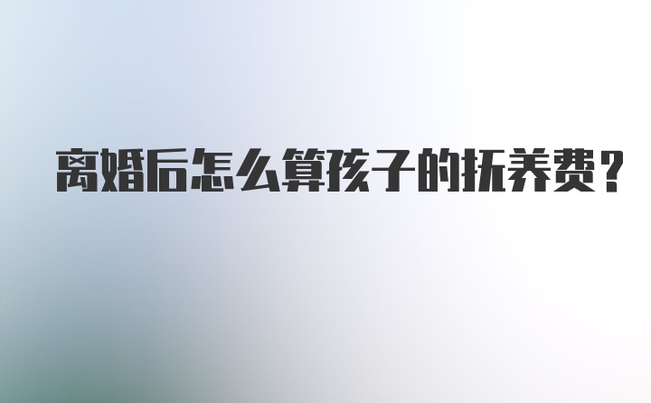 离婚后怎么算孩子的抚养费？