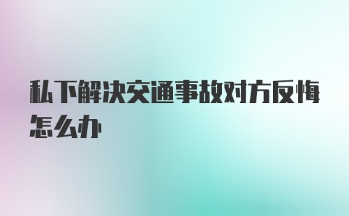 私下解决交通事故对方反悔怎么办