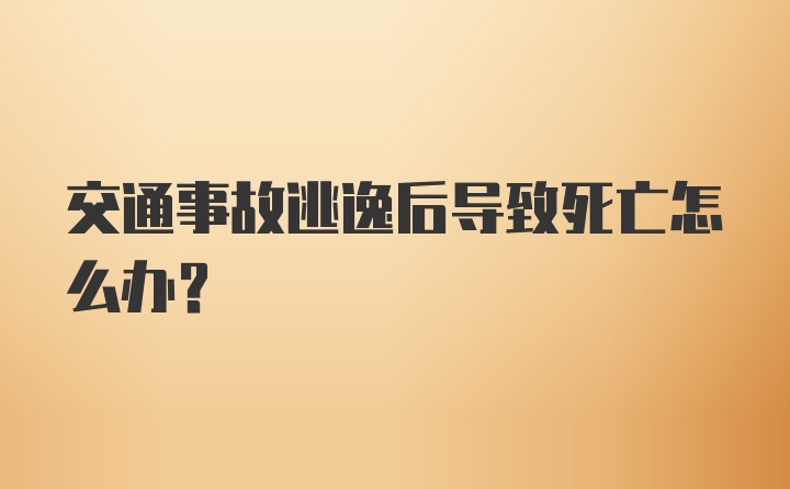 交通事故逃逸后导致死亡怎么办?