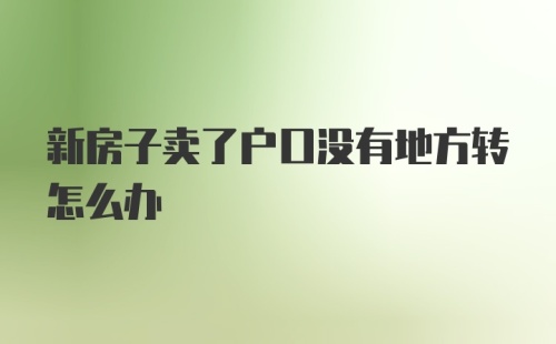 新房子卖了户口没有地方转怎么办