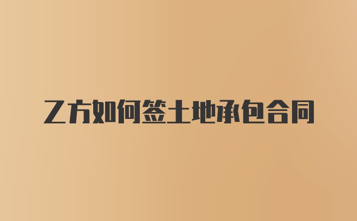 乙方如何签土地承包合同