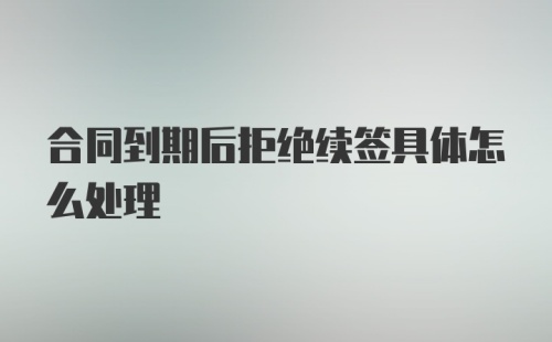 合同到期后拒绝续签具体怎么处理