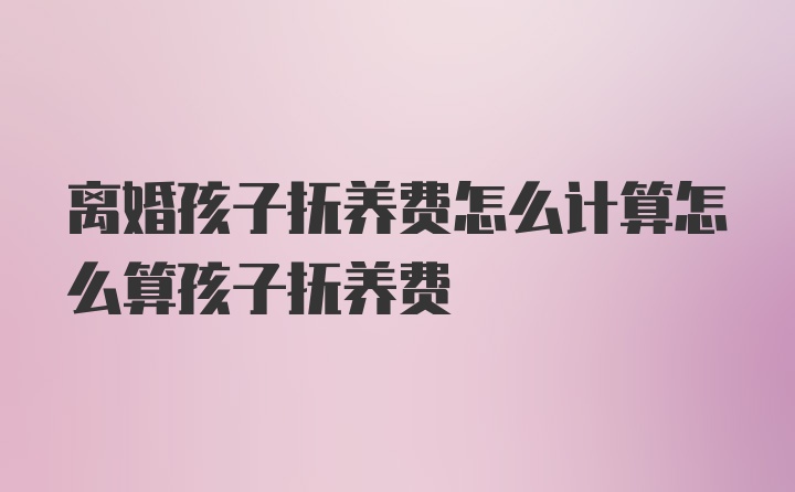 离婚孩子抚养费怎么计算怎么算孩子抚养费