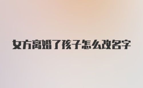 女方离婚了孩子怎么改名字