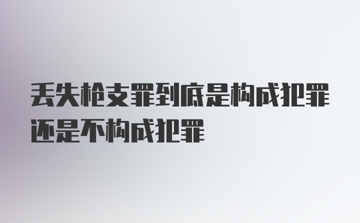 丢失枪支罪到底是构成犯罪还是不构成犯罪