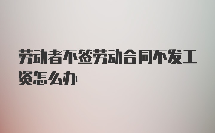 劳动者不签劳动合同不发工资怎么办