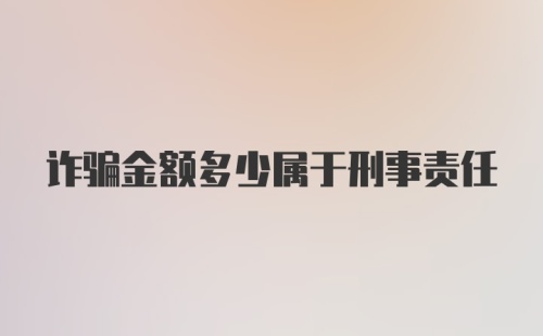 诈骗金额多少属于刑事责任