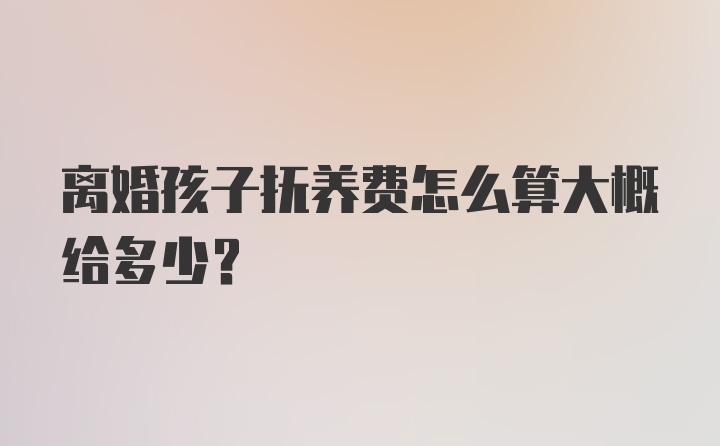 离婚孩子抚养费怎么算大概给多少？