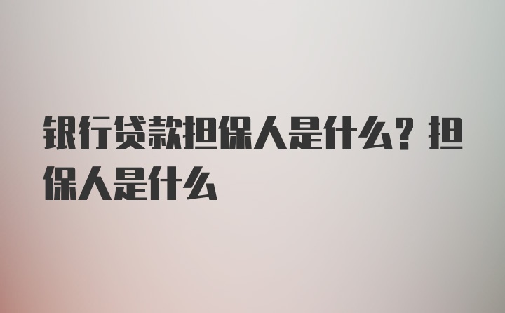 银行贷款担保人是什么？担保人是什么