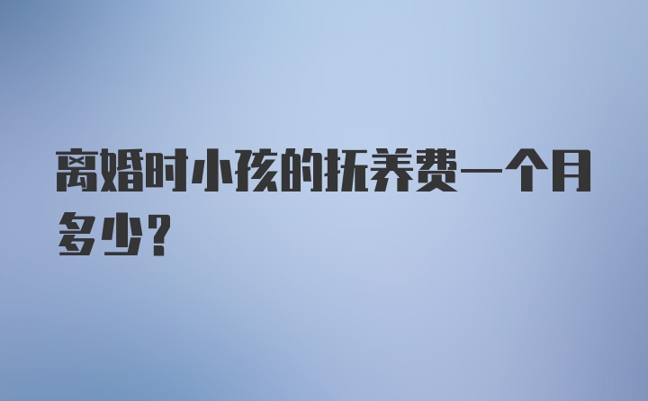 离婚时小孩的抚养费一个月多少？