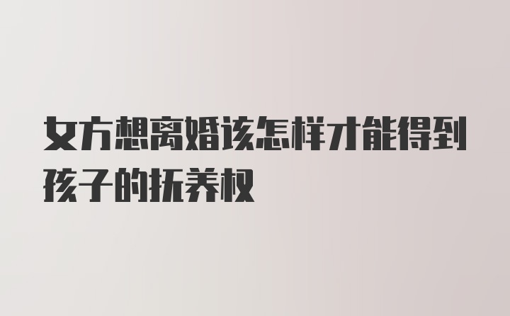 女方想离婚该怎样才能得到孩子的抚养权